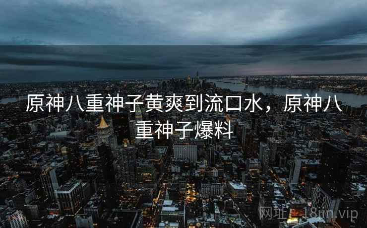 原神八重神子黄爽到流口水，原神八重神子爆料