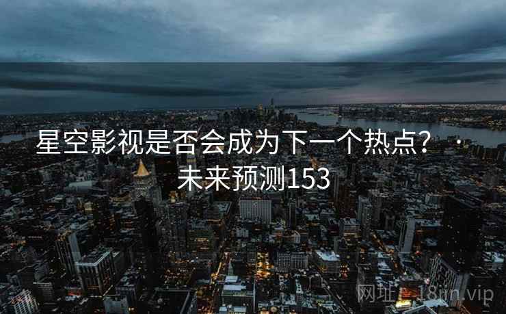 星空影视是否会成为下一个热点？ · 未来预测153