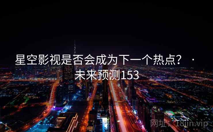 星空影视是否会成为下一个热点? · 未来预测153 星空影视是否会成为下一个热点? · 未来预测153
