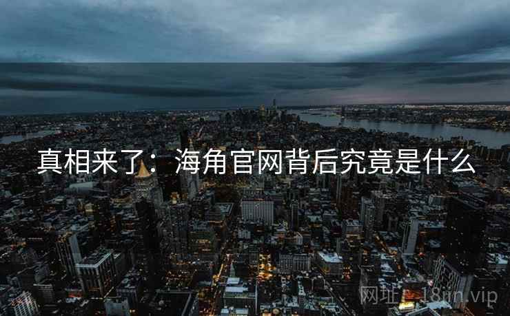 真相来了：海角官网背后究竟是什么