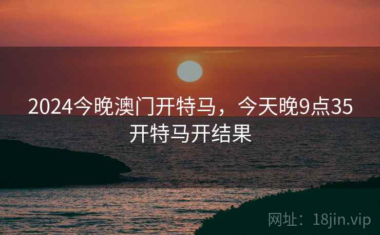 2024今晚澳门开特马，今天晚9点35开特马开结果