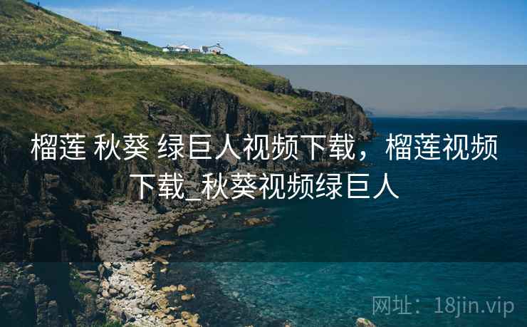 榴莲 秋葵 绿巨人视频下载，榴莲视频下载_秋葵视频绿巨人
