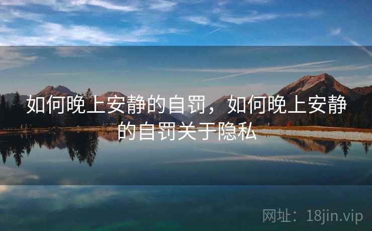 如何晚上安静的自罚,如何晚上安静的自罚关于隐私 如何晚上安静的自罚,如何晚上安静的自罚关于隐私