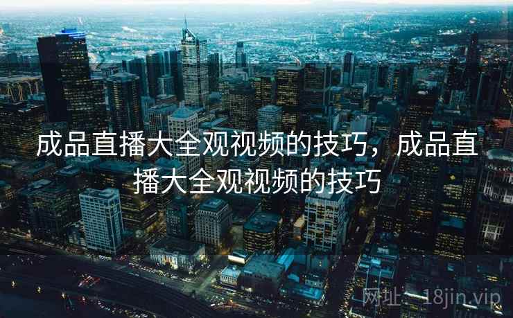 成品直播大全观视频的技巧，成品直播大全观视频的技巧