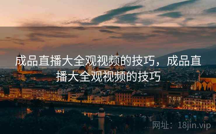 成品直播大全观视频的技巧,成品直播大全观视频的技巧 成品直播大全观视频的技巧,成品直播大全观视频的技巧