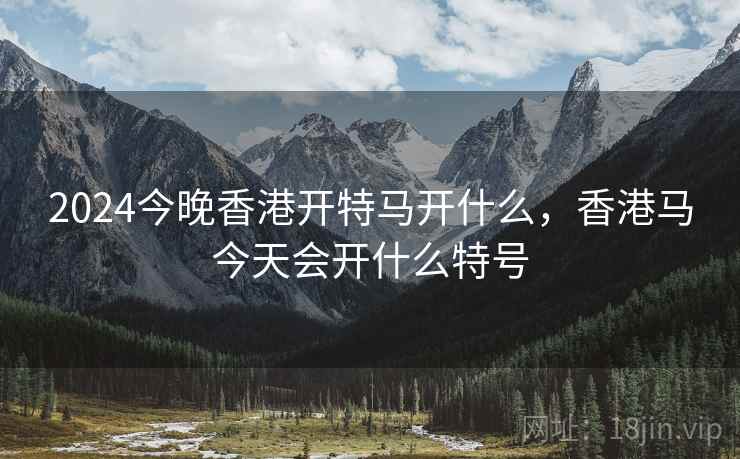 2024今晚香港开特马开什么，香港马今天会开什么特号
