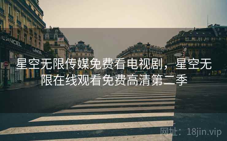 星空无限传媒免费看电视剧，星空无限在线观看免费高清第二季