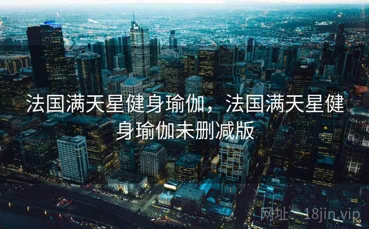 法国满天星健身瑜伽，法国满天星健身瑜伽未删减版
