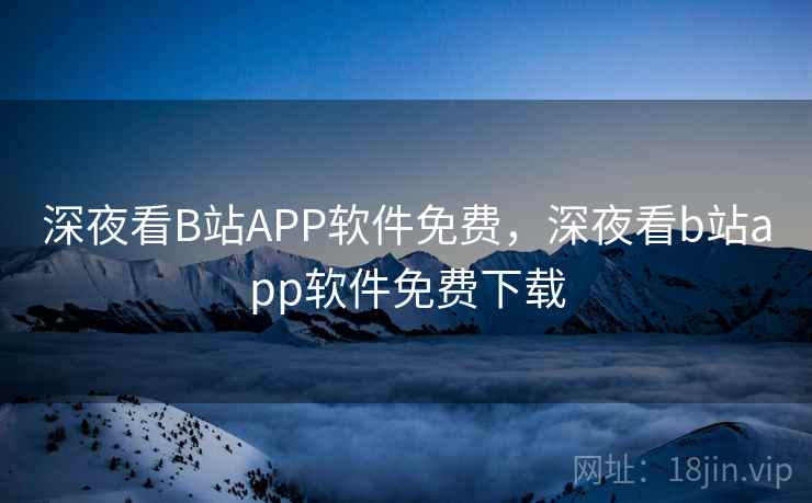 深夜看B站APP软件免费，深夜看b站app软件免费下载