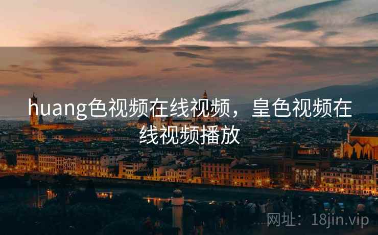 huang色视频在线视频，皇色视频在线视频播放