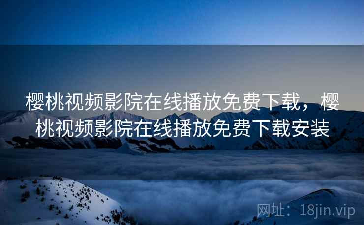 樱桃视频影院在线播放免费下载，樱桃视频影院在线播放免费下载安装