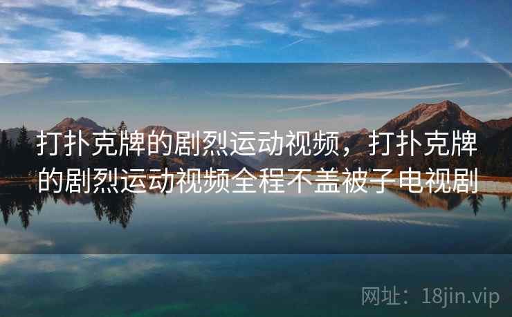 打扑克牌的剧烈运动视频，打扑克牌的剧烈运动视频全程不盖被子电视剧