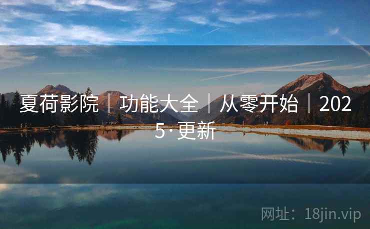 夏荷影院｜功能大全｜从零开始｜2025·更新