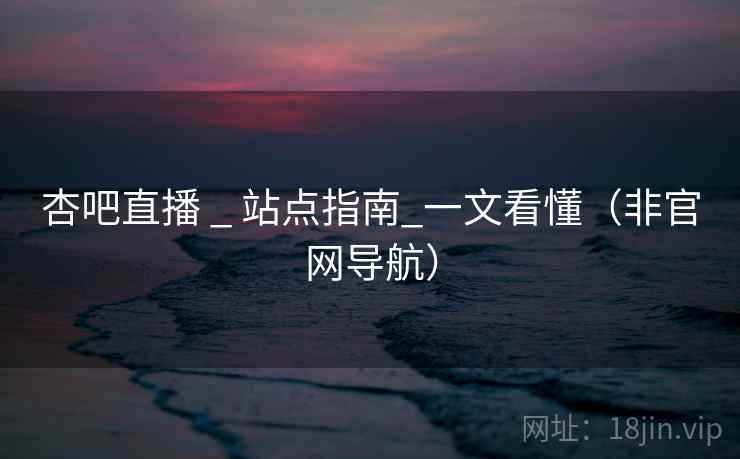 杏吧直播 _ 站点指南_一文看懂（非官网导航）