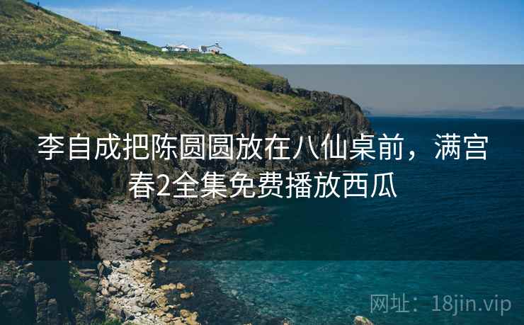 李自成把陈圆圆放在八仙桌前，满宫春2全集免费播放西瓜