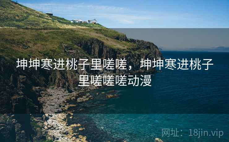 坤坤寒进桃子里嗟嗟，坤坤寒进桃子里嗟嗟嗟动漫
