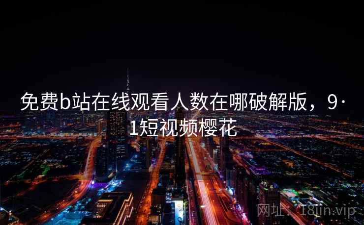 免费b站在线观看人数在哪破解版，9·1短视频樱花