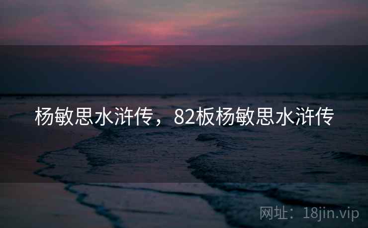 杨敏思水浒传,82板杨敏思水浒传 杨敏思水浒传,82板杨敏思水浒传