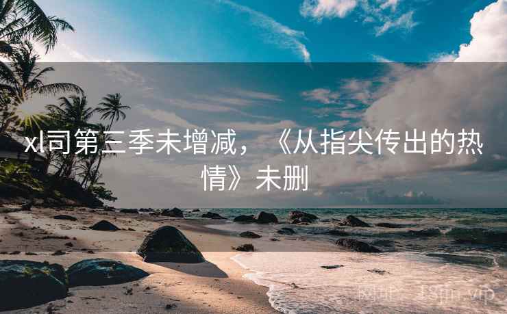 xl司第三季未增减,《从指尖传出的热情》未删 xl司第三季未增减,《从指尖传出的热情》未删