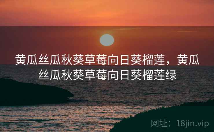 黄瓜丝瓜秋葵草莓向日葵榴莲,黄瓜丝瓜秋葵草莓向日葵榴莲绿 黄瓜丝瓜秋葵草莓向日葵榴莲,黄瓜丝瓜秋葵草莓向日葵榴莲绿