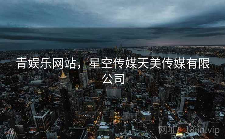 青娱乐网站，星空传媒天美传媒有限公司