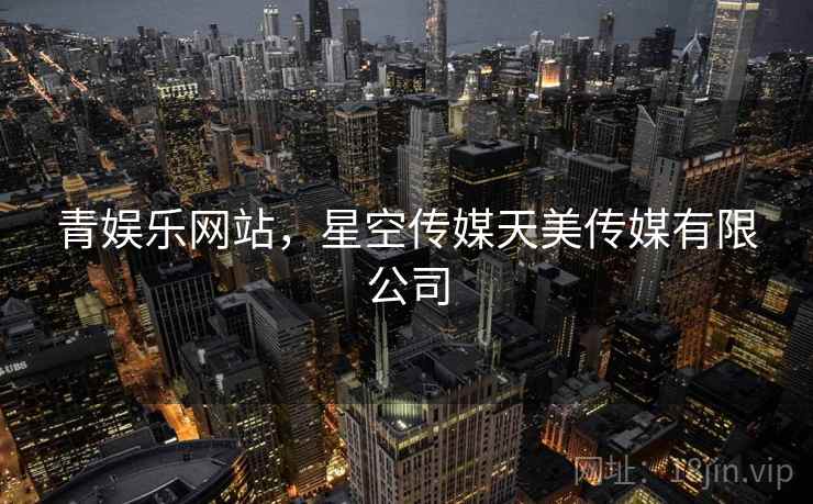 青娱乐网站,星空传媒天美传媒有限公司 青娱乐网站,星空传媒天美传媒有限公司