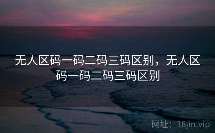 无人区码一码二码三码区别,无人区码一码二码三码区别 无人区码一码二码三码区别,无人区码一码二码三码区别