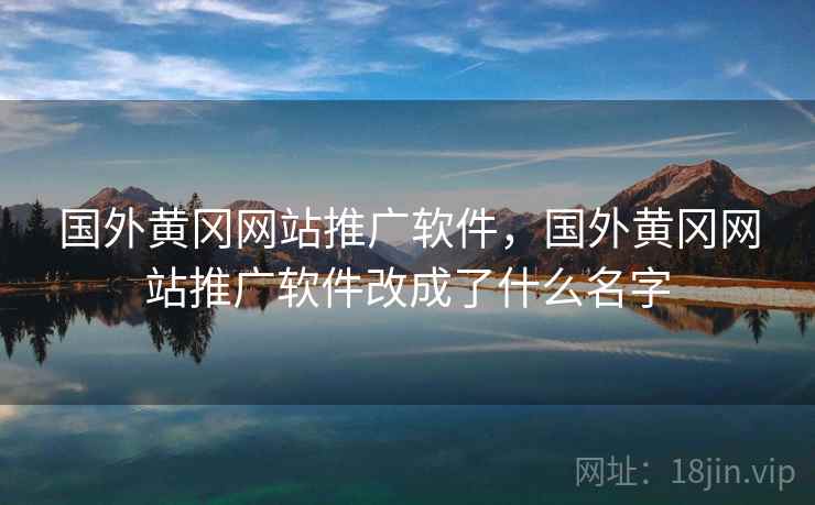 国外黄冈网站推广软件,国外黄冈网站推广软件改成了什么名字 国外黄冈网站推广软件,国外黄冈网站推广软件改成了什么名字