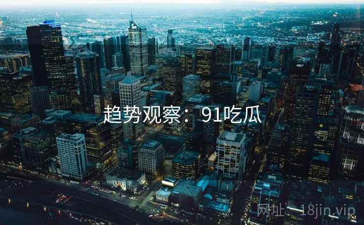 趋势观察:91吃瓜 趋势观察:91吃瓜
