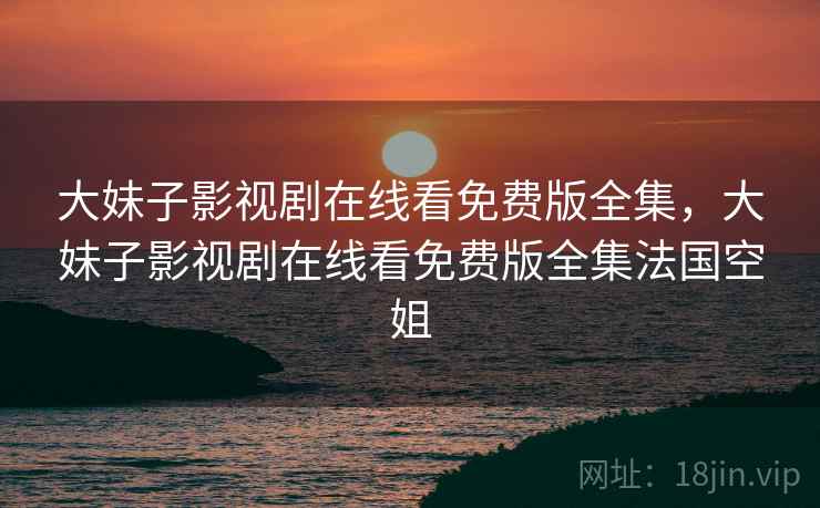 大妹子影视剧在线看免费版全集,大妹子影视剧在线看免费版全集法国空姐 大妹子影视剧在线看免费版全集,大妹子影视剧在线看免费版全集法国空姐
