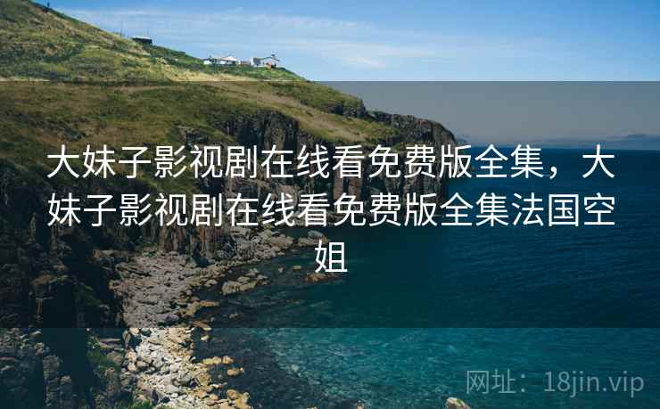 大妹子影视剧在线看免费版全集，大妹子影视剧在线看免费版全集法国空姐