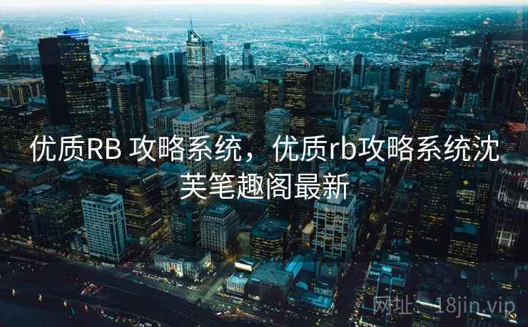 优质RB 攻略系统,优质rb攻略系统沈芙笔趣阁最新 优质RB 攻略系统,优质rb攻略系统沈芙笔趣阁最新