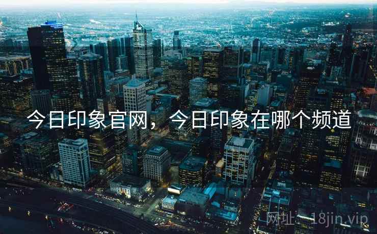 今日印象官网,今日印象在哪个频道 今日印象官网,今日印象在哪个频道