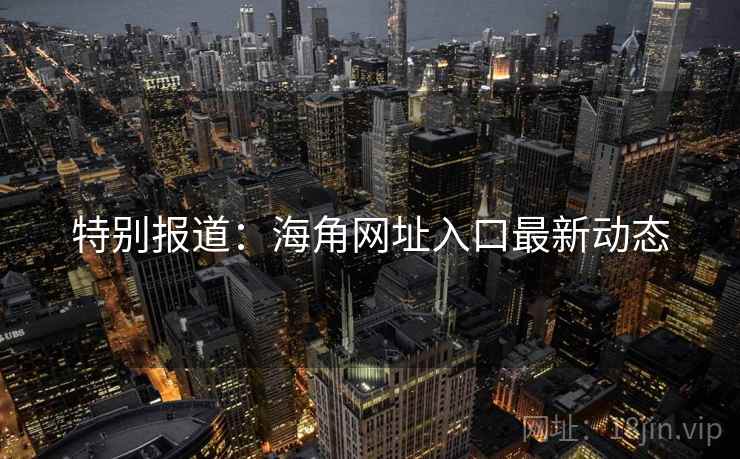 特别报道：海角网址入口最新动态