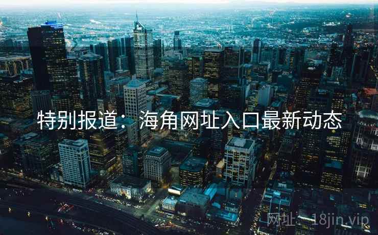特别报道:海角网址入口最新动态 特别报道:海角网址入口最新动态