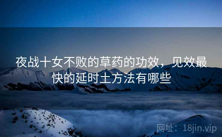 夜战十女不败的草药的功效，见效最快的延时土方法有哪些