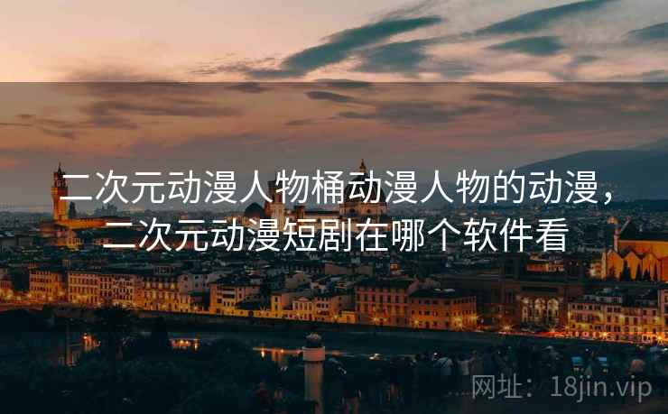二次元动漫人物桶动漫人物的动漫,二次元动漫短剧在哪个软件看 二次元动漫人物桶动漫人物的动漫,二次元动漫短剧在哪个软件看