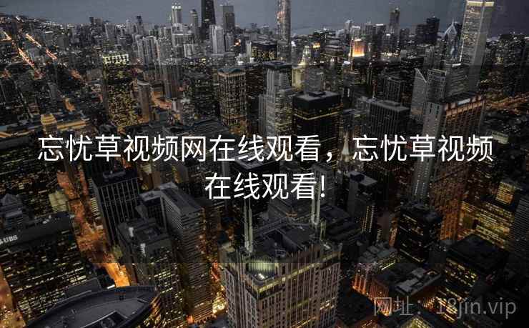 忘忧草视频网在线观看,忘忧草视频在线观看! 忘忧草视频网在线观看,忘忧草视频在线观看!