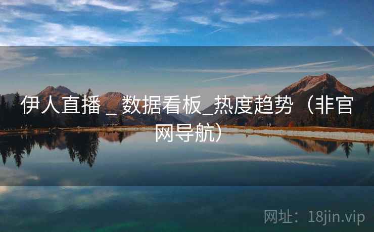 伊人直播 _ 数据看板_热度趋势(非官网导航) 伊人直播 _ 数据看板_热度趋势(非官网导航)