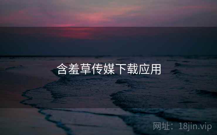 含羞草传媒下载应用 含羞草传媒下载应用