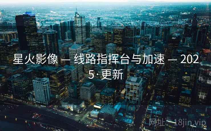 星火影像 — 线路指挥台与加速 — 2025·更新 星火影像 — 线路指挥台与加速 — 2025·更新