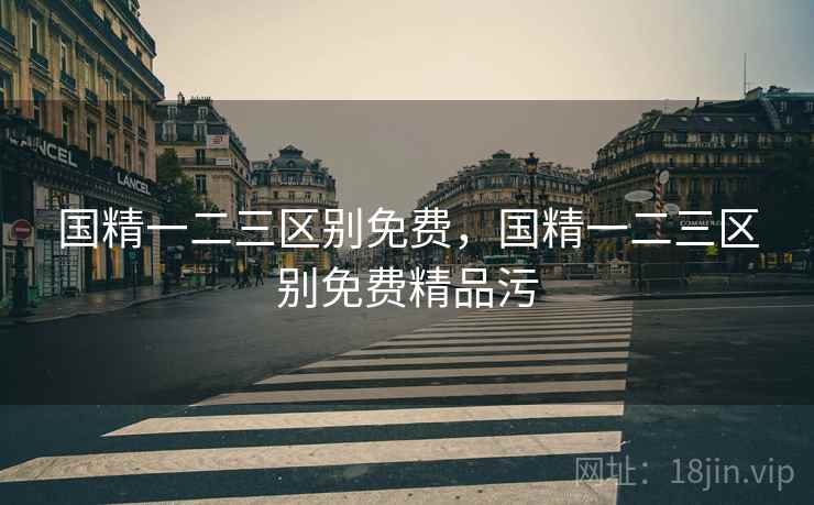 国精一二三区别免费,国精一二三区别免费精品污 国精一二三区别免费,国精一二三区别免费精品污