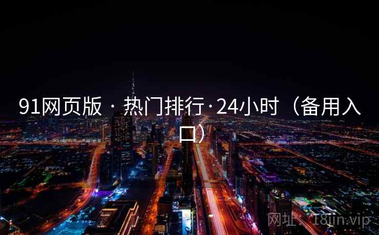91网页版 · 热门排行·24小时(备用入口) 91网页版 · 热门排行·24小时(备用入口)