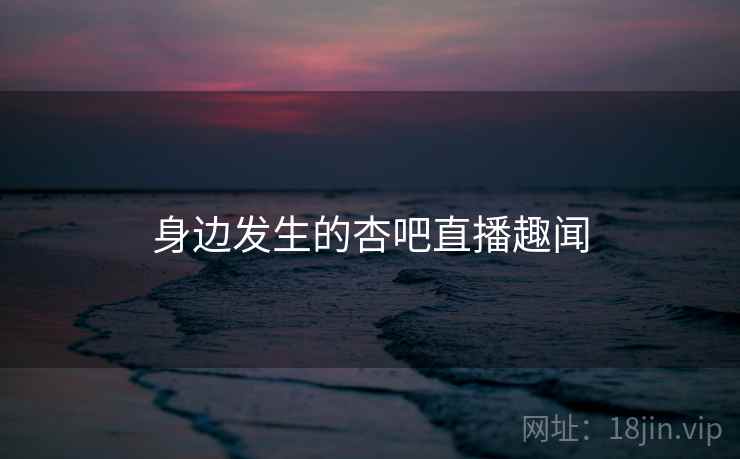 身边发生的杏吧直播趣闻 身边发生的杏吧直播趣闻