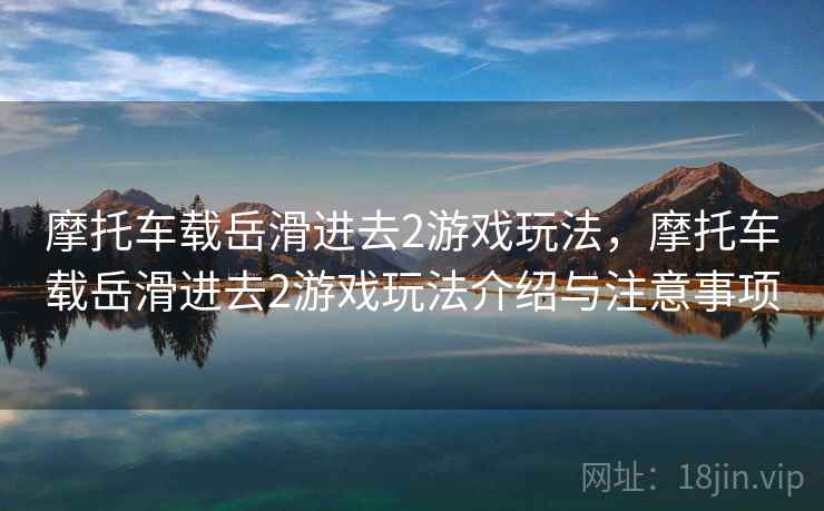 摩托车载岳滑进去2游戏玩法,摩托车载岳滑进去2游戏玩法介绍与注意事项 摩托车载岳滑进去2游戏玩法,摩托车载岳滑进去2游戏玩法介绍与注意事项