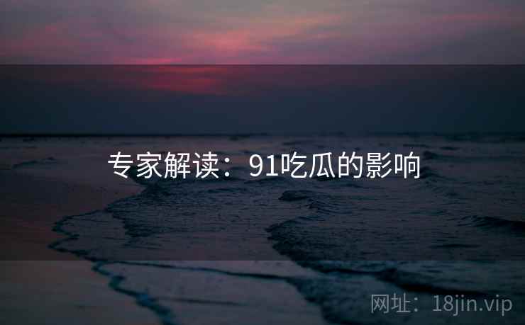 专家解读：91吃瓜的影响