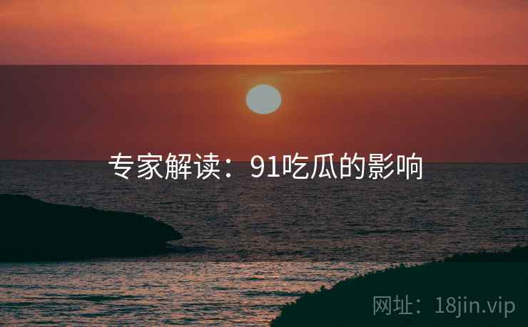 专家解读:91吃瓜的影响 专家解读:91吃瓜的影响