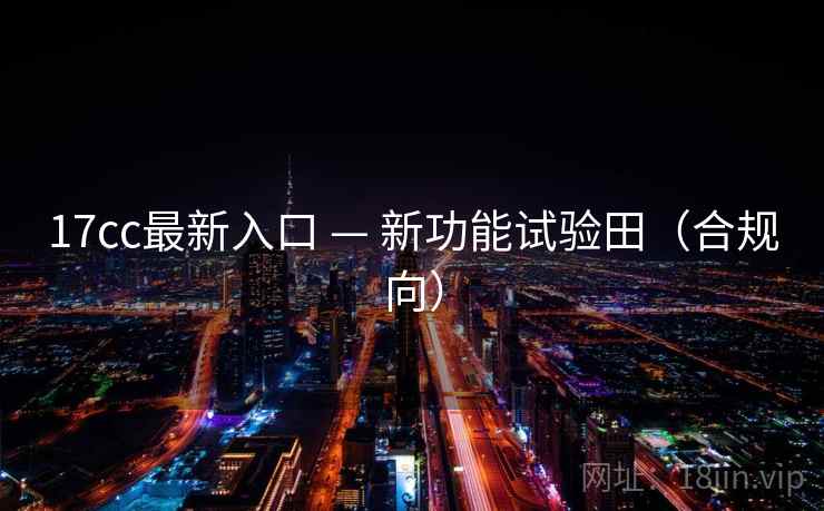 17cc最新入口 — 新功能试验田（合规向）