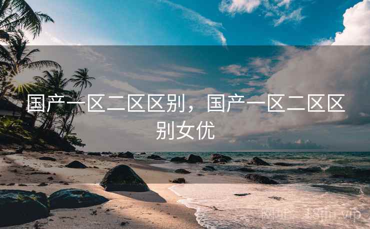 国产一区二区区别，国产一区二区区别女优