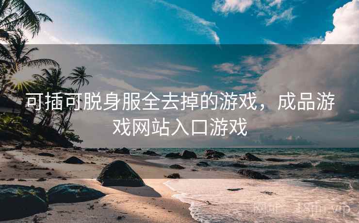 可插可脱身服全去掉的游戏,成品游戏网站入口游戏 可插可脱身服全去掉的游戏,成品游戏网站入口游戏